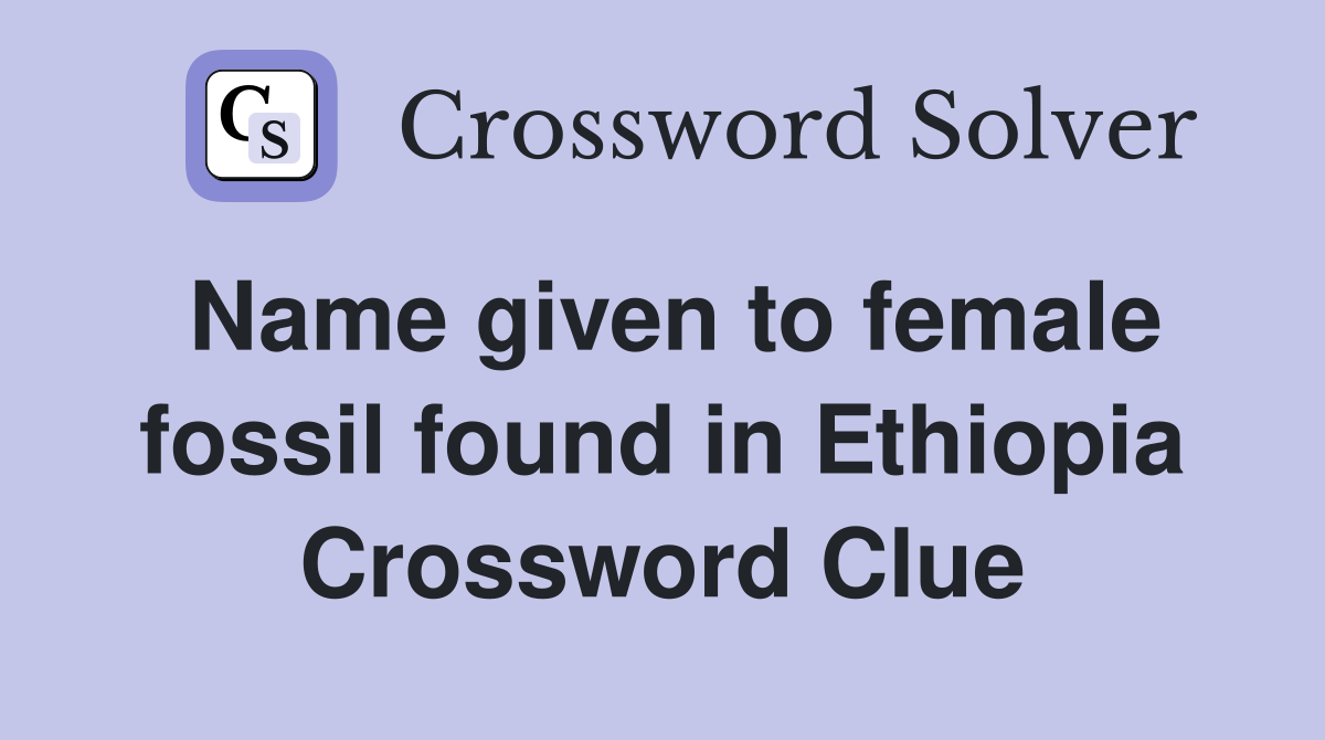 Name given to female fossil found in Ethiopia Crossword Clue