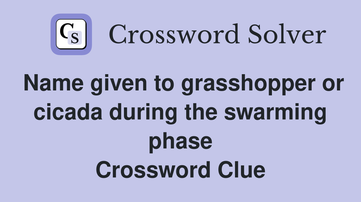 Name given to grasshopper or cicada during the swarming phase Crossword Clue