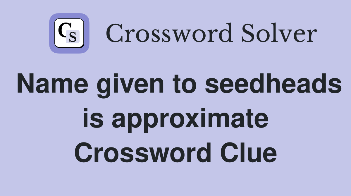 Name given to seedheads is approximate Crossword Clue
