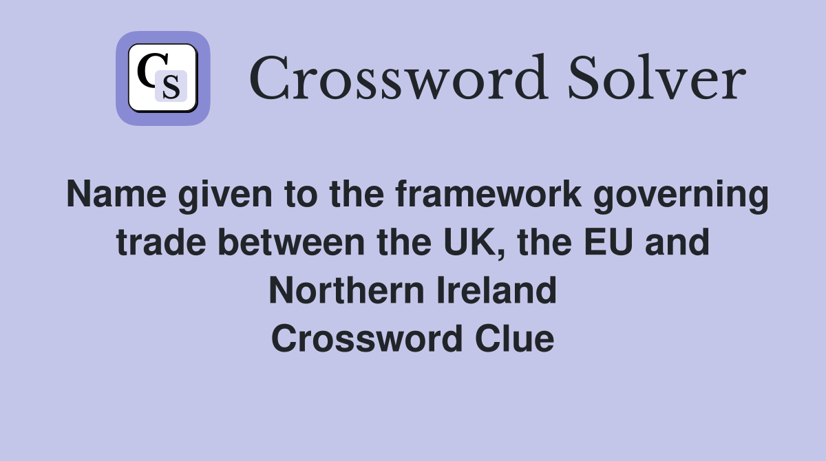 Name given to the framework governing trade between the UK, the EU and Northern Ireland Crossword Clue