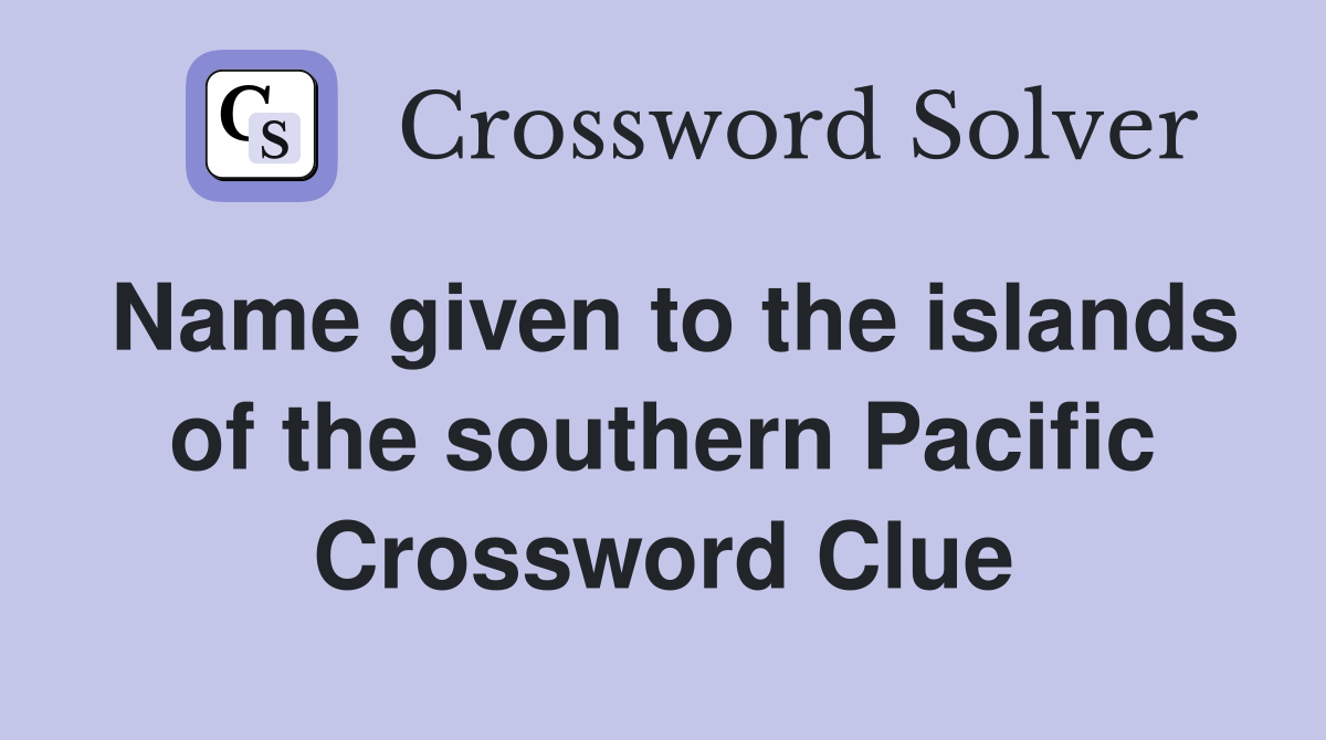 Name given to the islands of the southern Pacific Crossword Clue