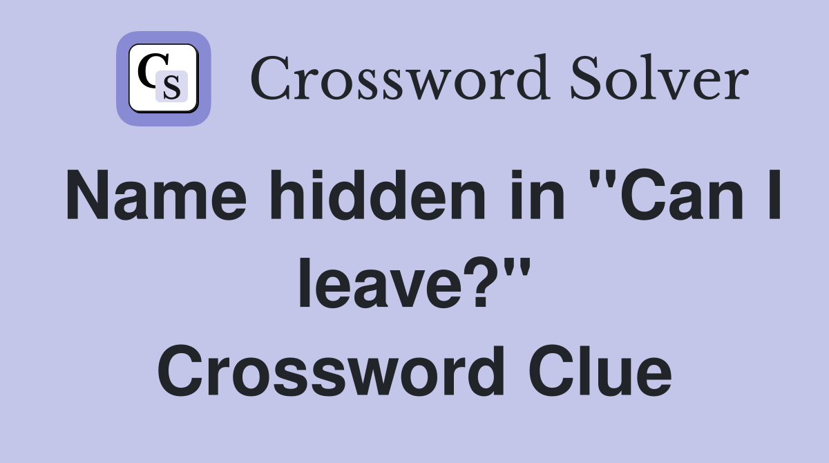 Name hidden in "Can I leave?" Crossword Clue
