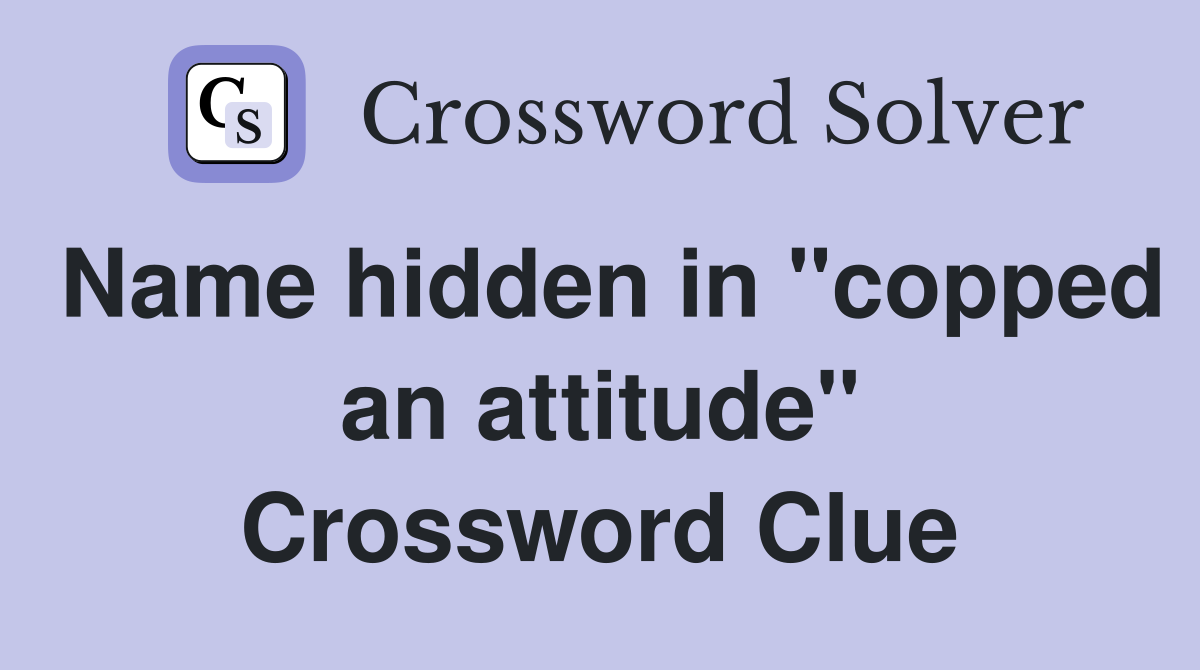 Name hidden in "copped an attitude" Crossword Clue
