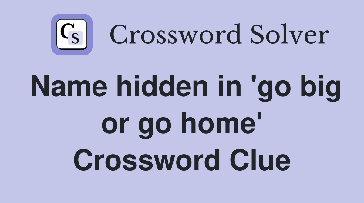 Name hidden in 'go big or go home' Crossword Clue