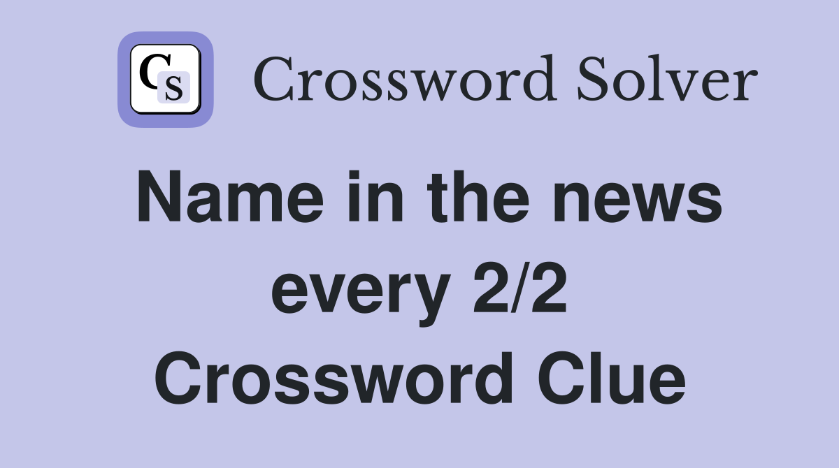 Name in the news every 2/2 Crossword Clue