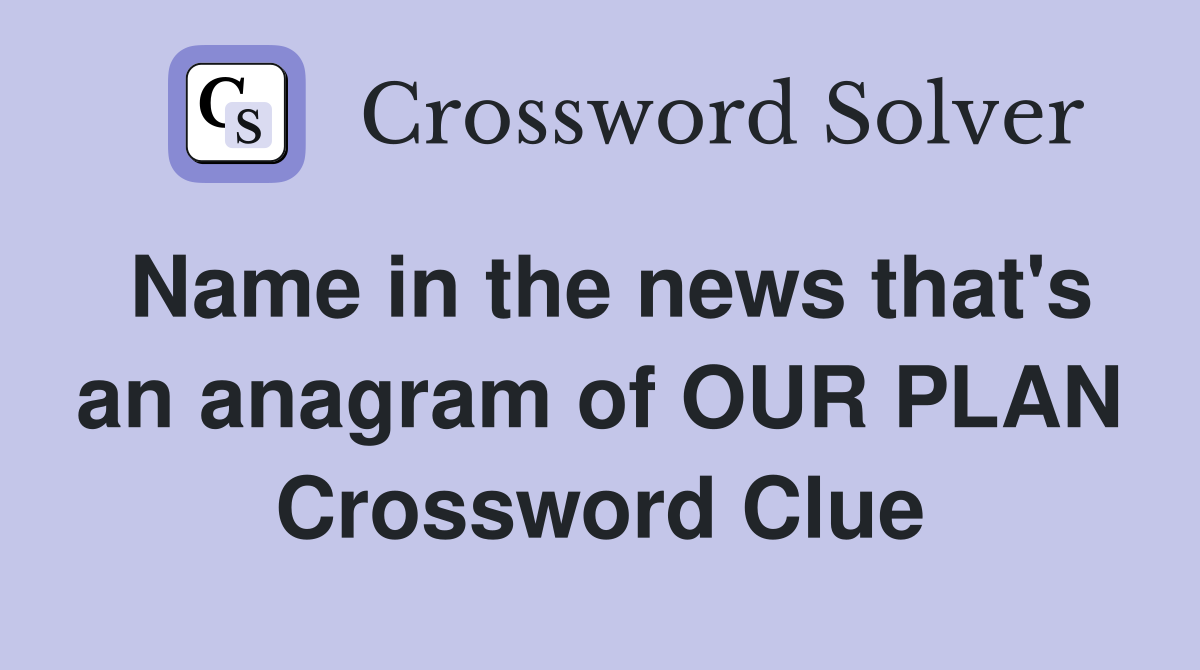 Name in the news that's an anagram of OUR PLAN Crossword Clue