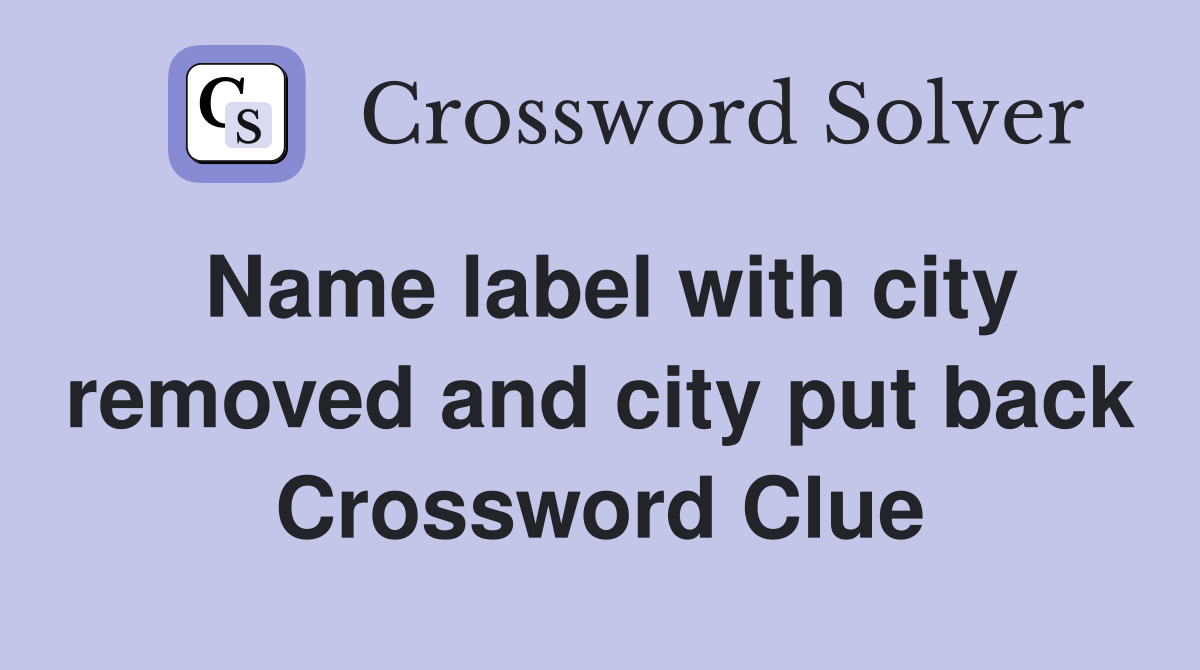 Name label with city removed and city put back Crossword Clue