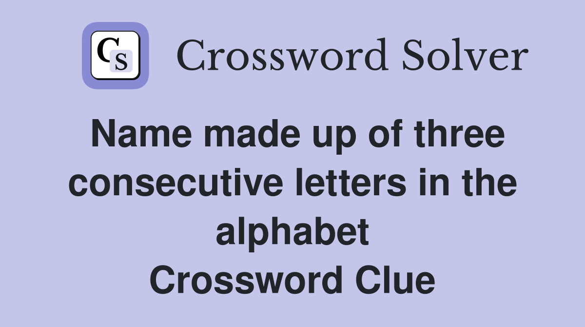 Name made up of three consecutive letters in the alphabet Crossword Clue