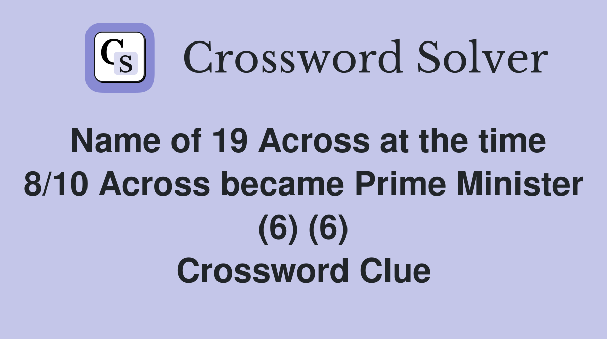 Name of 19 Across at the time 8/10 Across became Prime Minister (6) (6) Crossword Clue