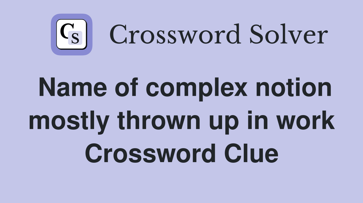 Name of complex notion mostly thrown up in work Crossword Clue