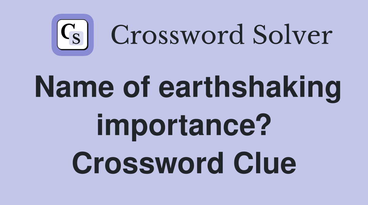 Name of earthshaking importance? Crossword Clue