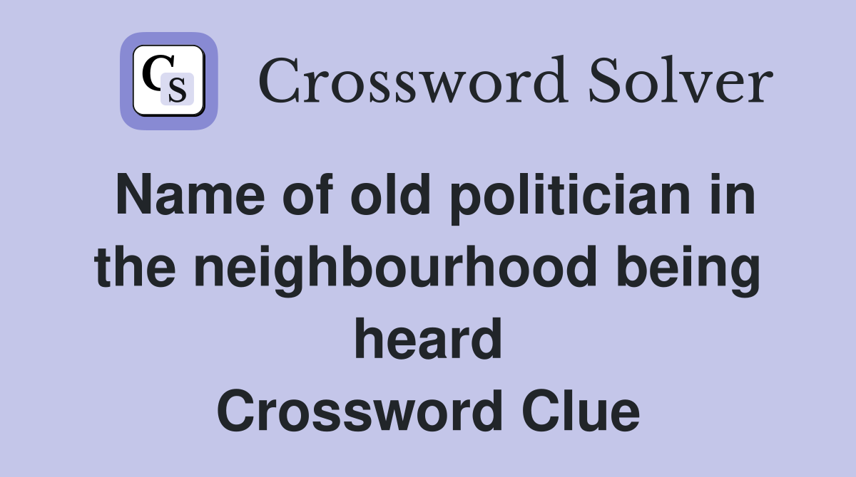 Name of old politician in the neighbourhood being heard Crossword Clue