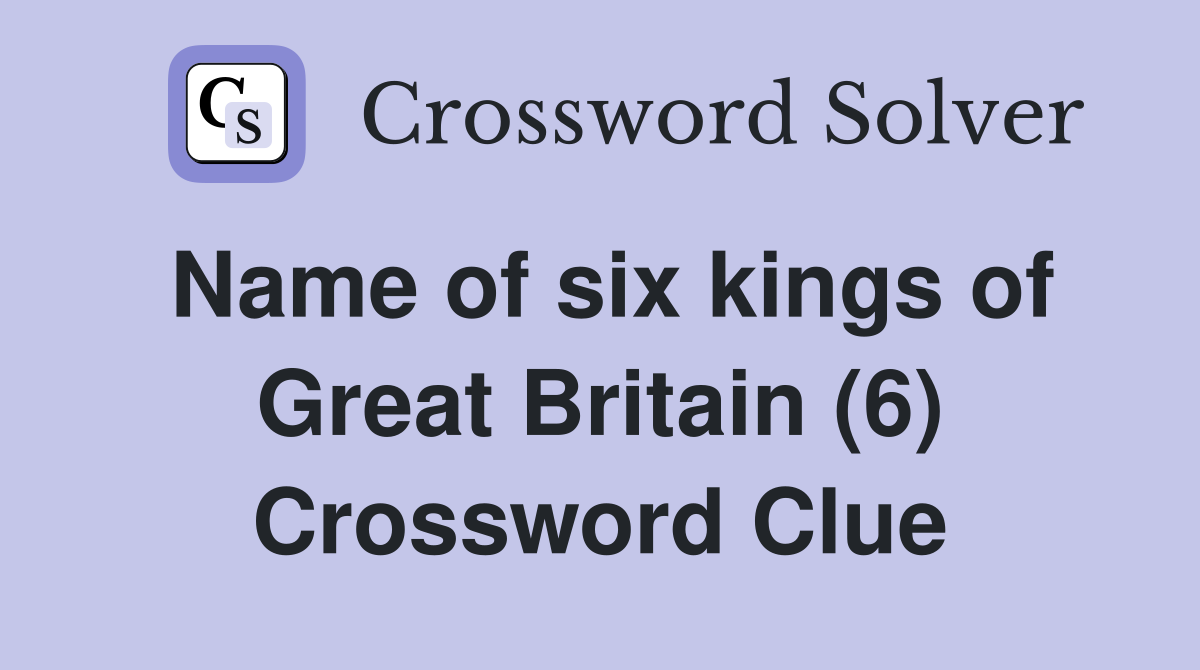 Name of six kings of Great Britain (6) Crossword Clue
