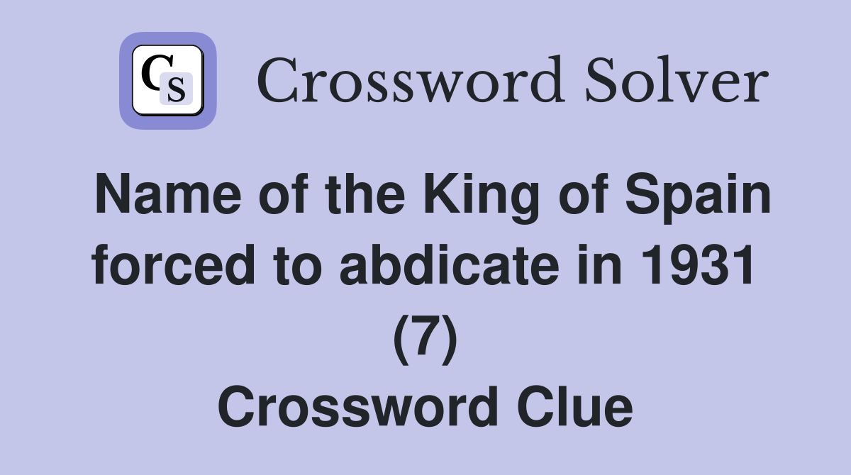 Name of the King of Spain forced to abdicate in 1931 (7) Crossword Clue