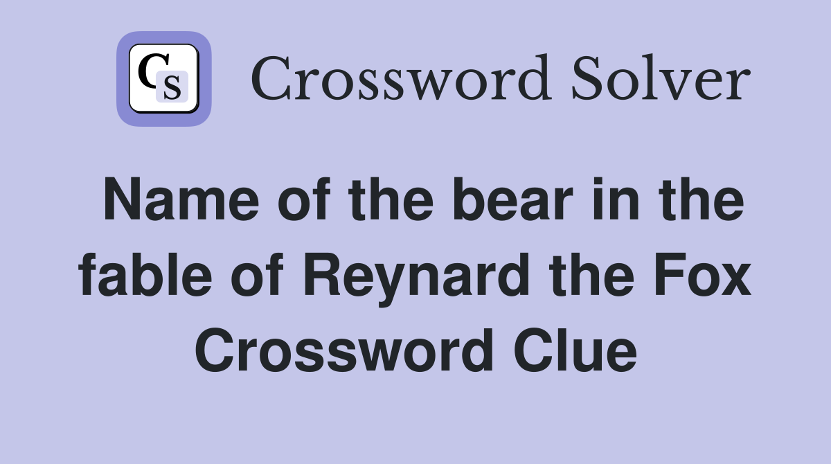 Name of the bear in the fable of Reynard the Fox Crossword Clue