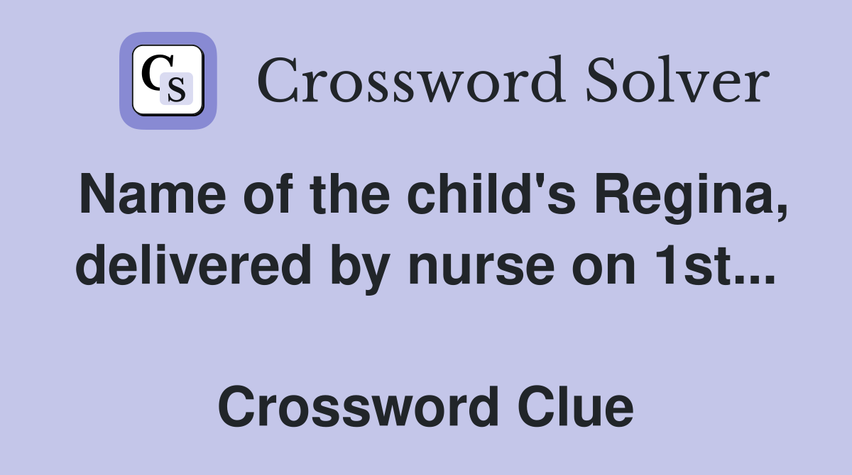 Name of the child's Regina, delivered by nurse on 1st...  Crossword Clue