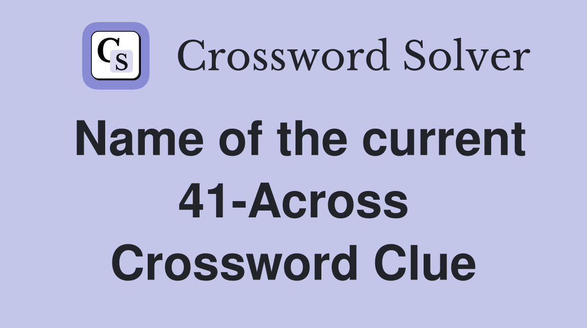 Name of the current 41-Across Crossword Clue
