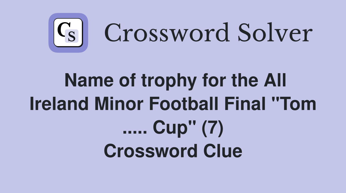 Name of trophy for the All Ireland Minor Football Final "Tom ..... Cup" (7) Crossword Clue