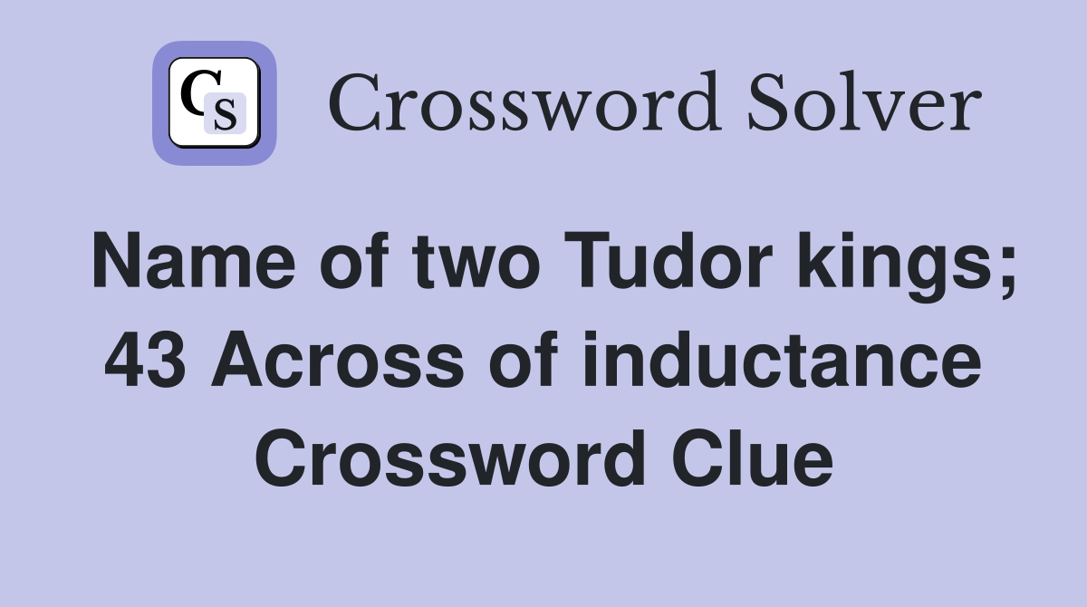 Name of two Tudor kings; 43 Across of inductance Crossword Clue