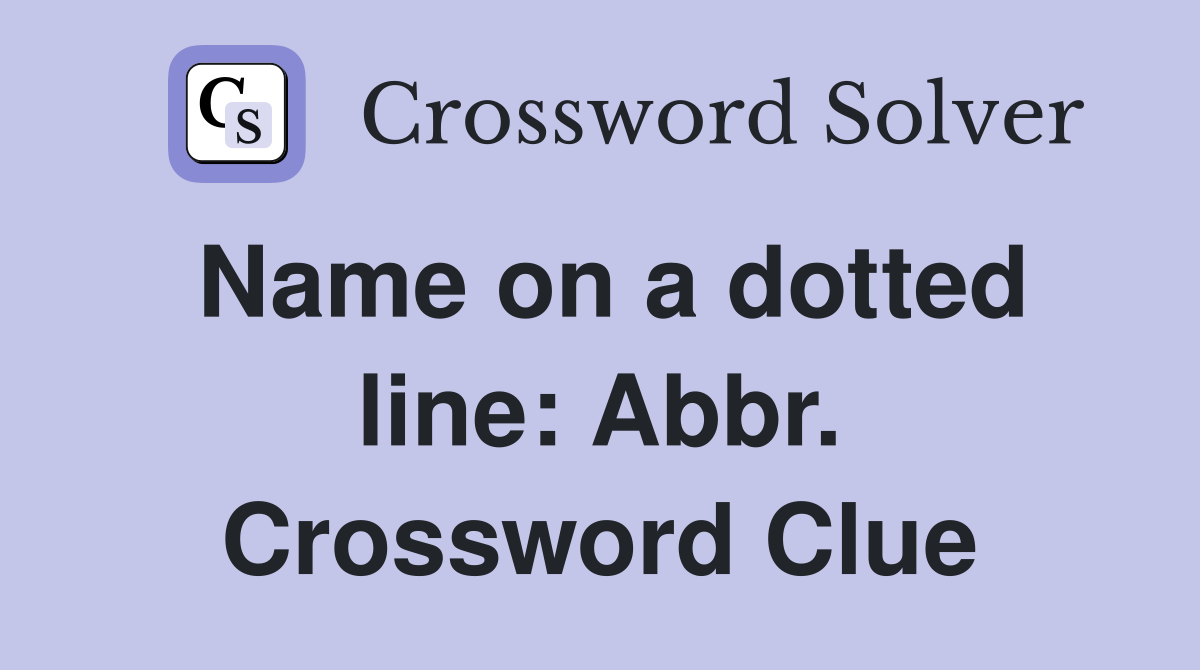 Name on a dotted line: Abbr. Crossword Clue