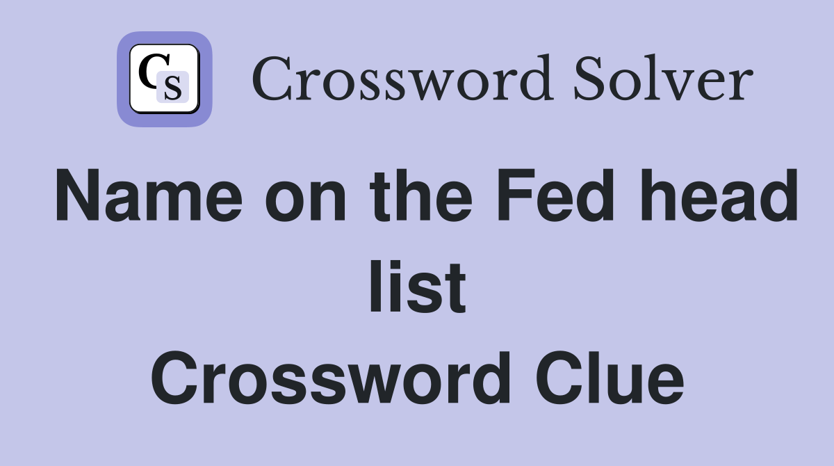 Name on the Fed head list Crossword Clue
