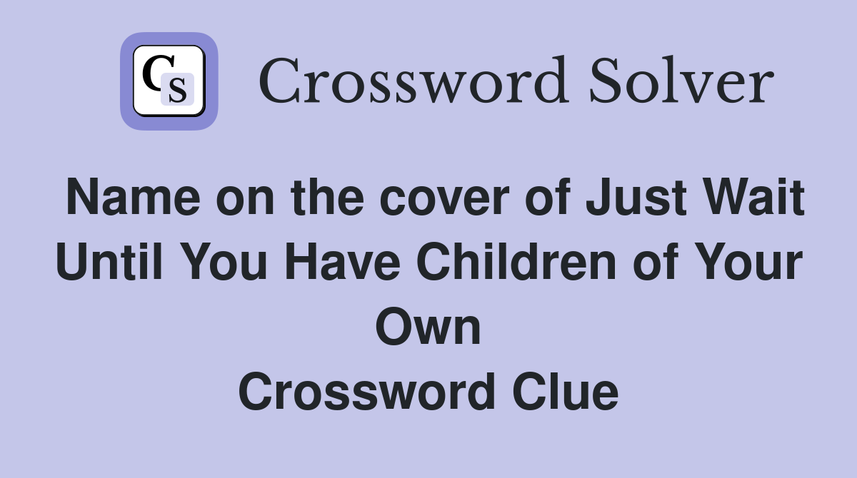 Name on the cover of Just Wait Until You Have Children of Your Own Crossword Clue