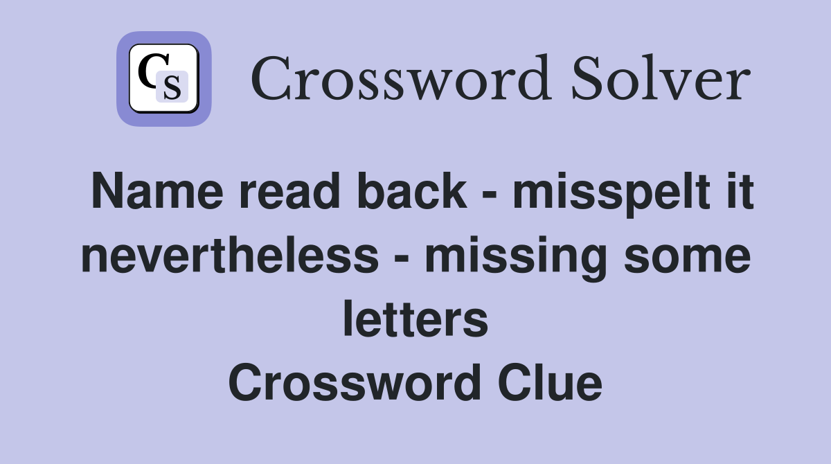Name read back - misspelt it nevertheless - missing some letters Crossword Clue
