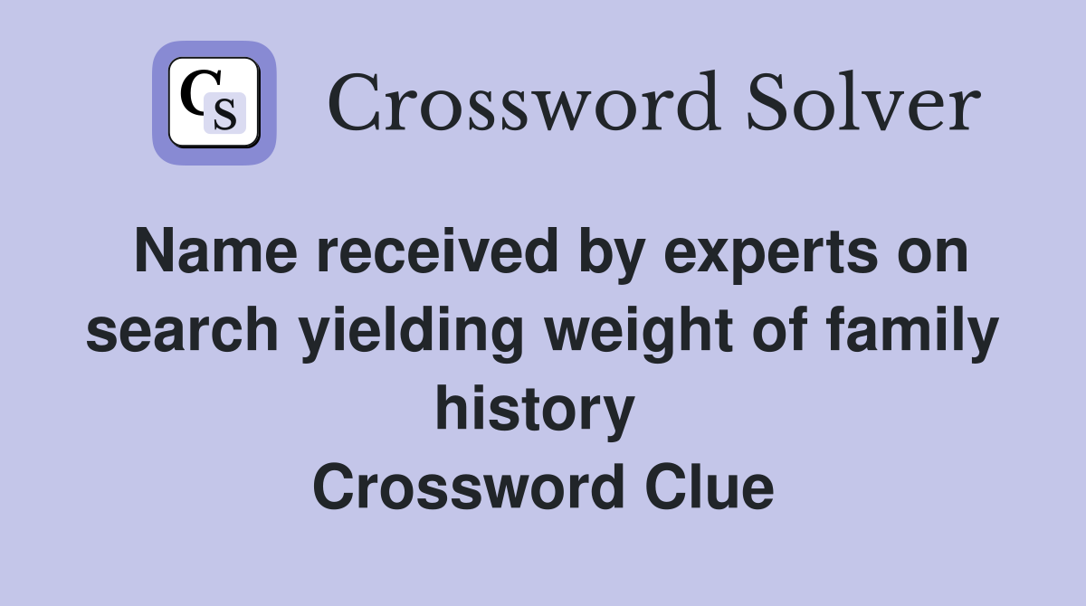 Name received by experts on search yielding weight of family history  Crossword Clue