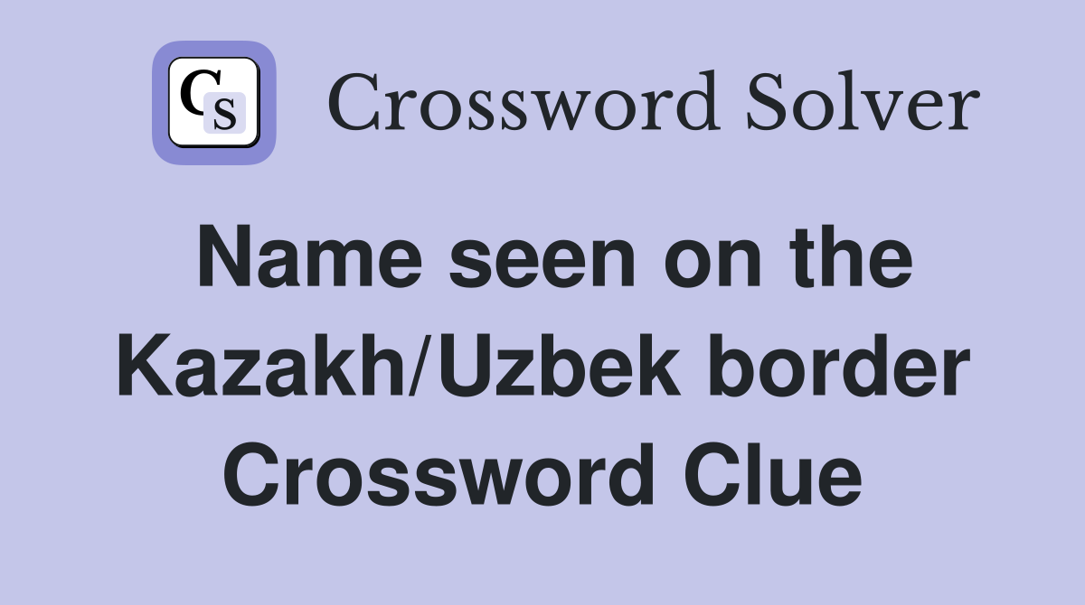 Name seen on the Kazakh/Uzbek border Crossword Clue