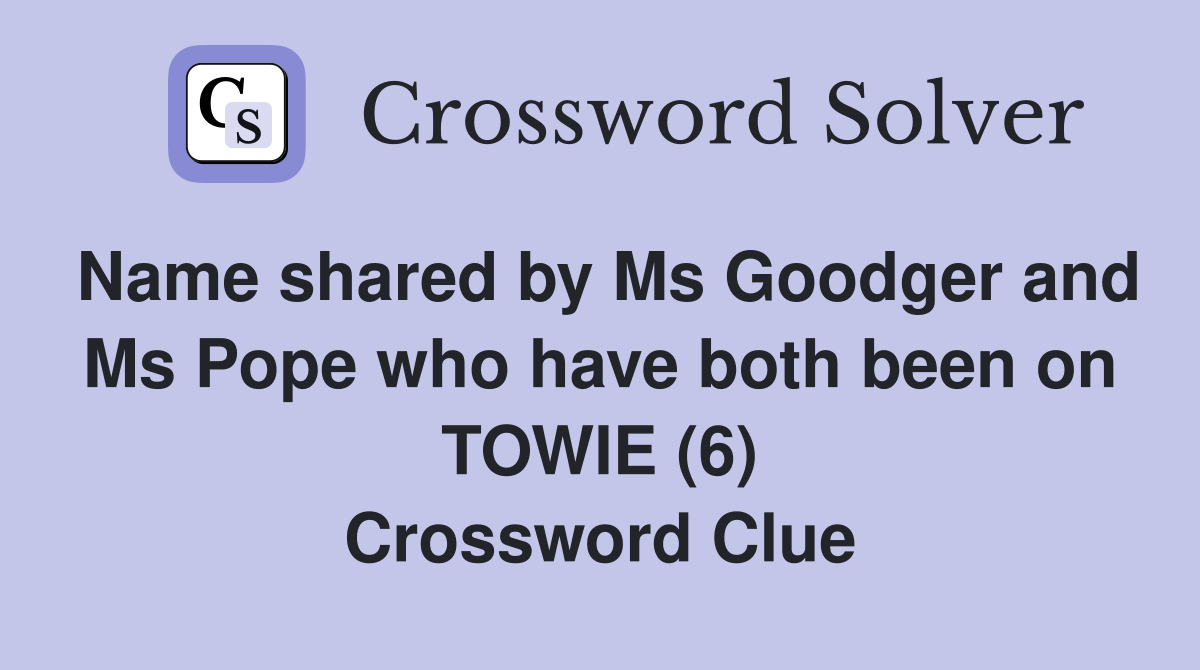 Name shared by Ms Goodger and Ms Pope who have both been on TOWIE (6) Crossword Clue