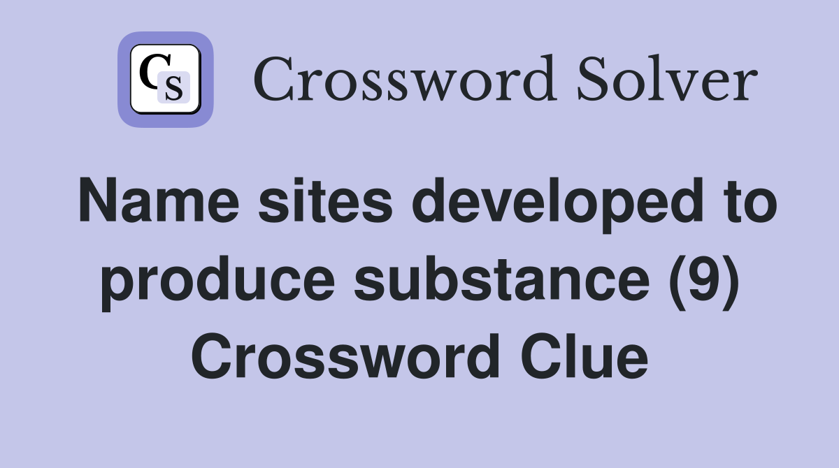 Name sites developed to produce substance (9) Crossword Clue