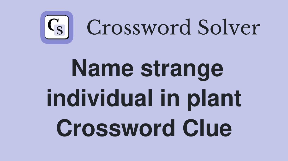 Name strange individual in plant Crossword Clue