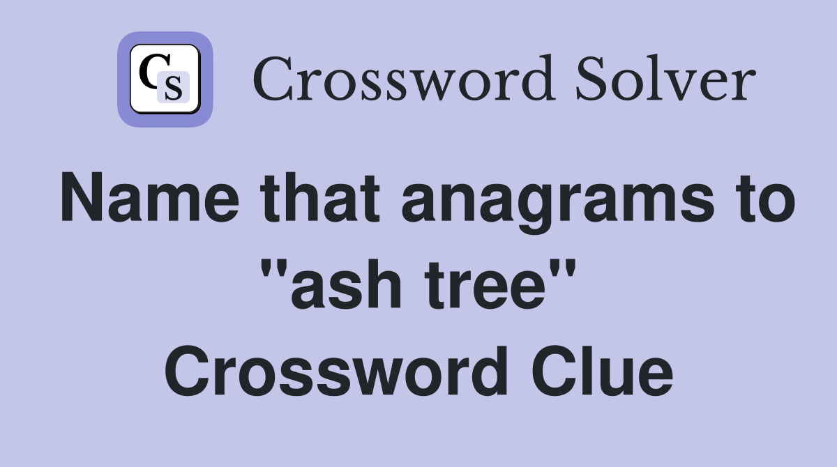 Name that anagrams to "ash tree" Crossword Clue