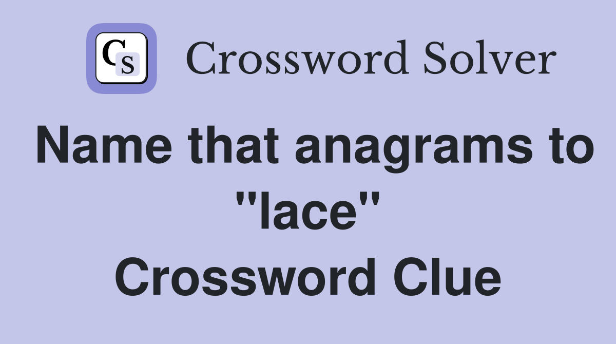 Name that anagrams to "lace" Crossword Clue