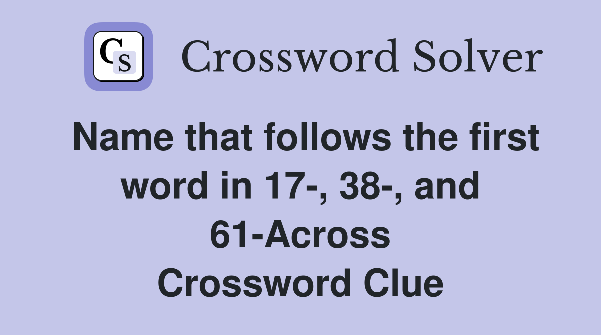 Name that follows the first word in 17-, 38-, and 61-Across Crossword Clue