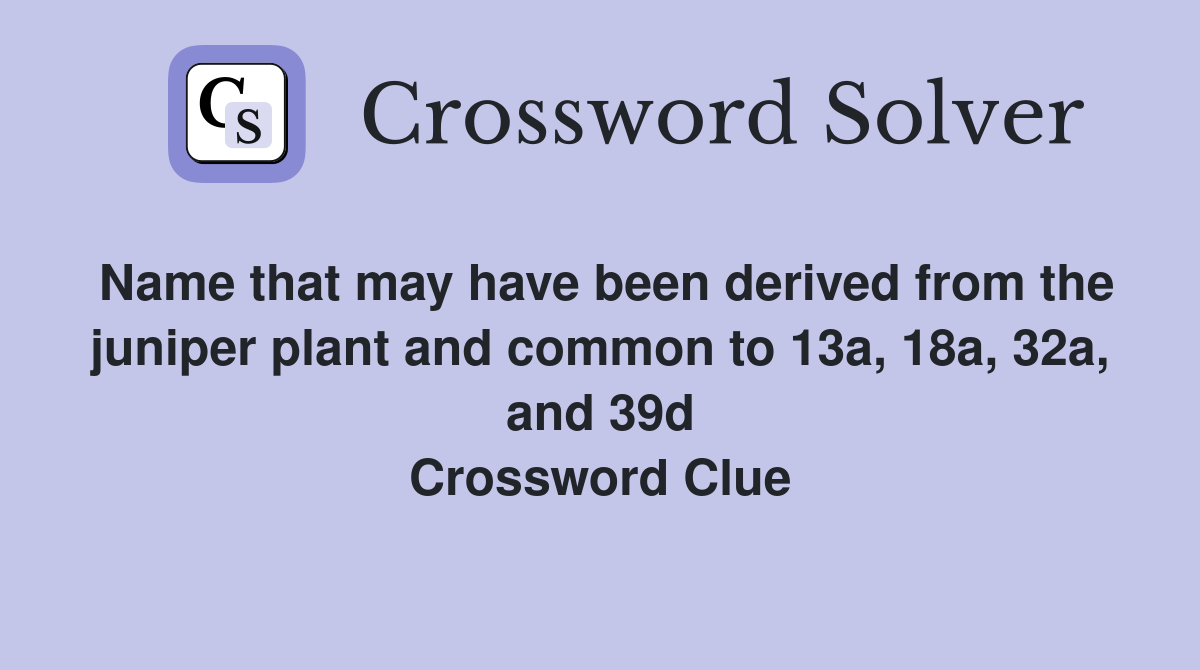 Name that may have been derived from the juniper plant and common to 13a, 18a, 32a, and 39d Crossword Clue