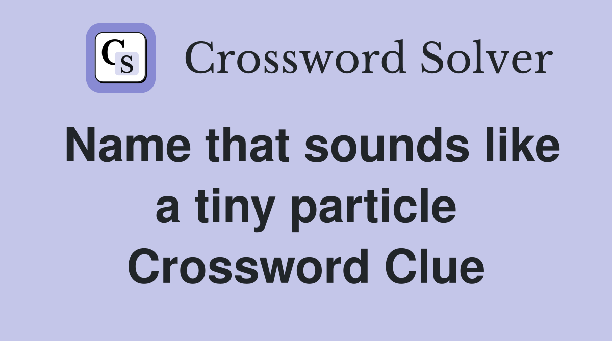 Name that sounds like a tiny particle Crossword Clue