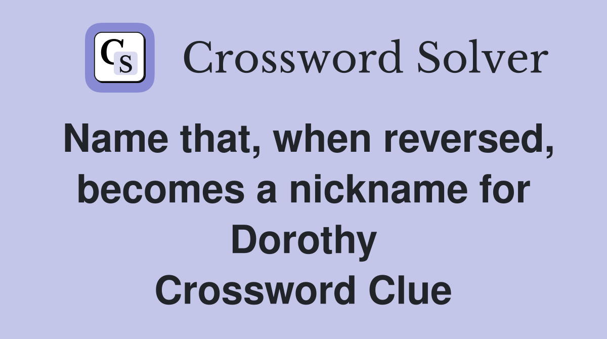 Name that, when reversed, becomes a nickname for Dorothy Crossword Clue
