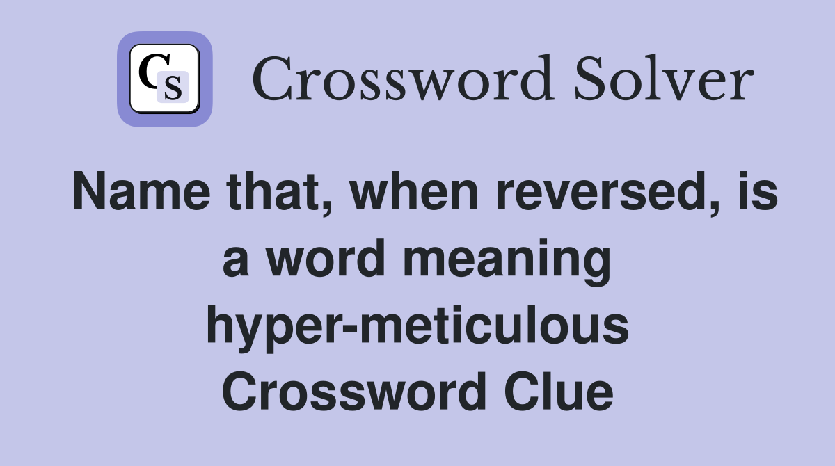 Name that, when reversed, is a word meaning hyper-meticulous Crossword Clue