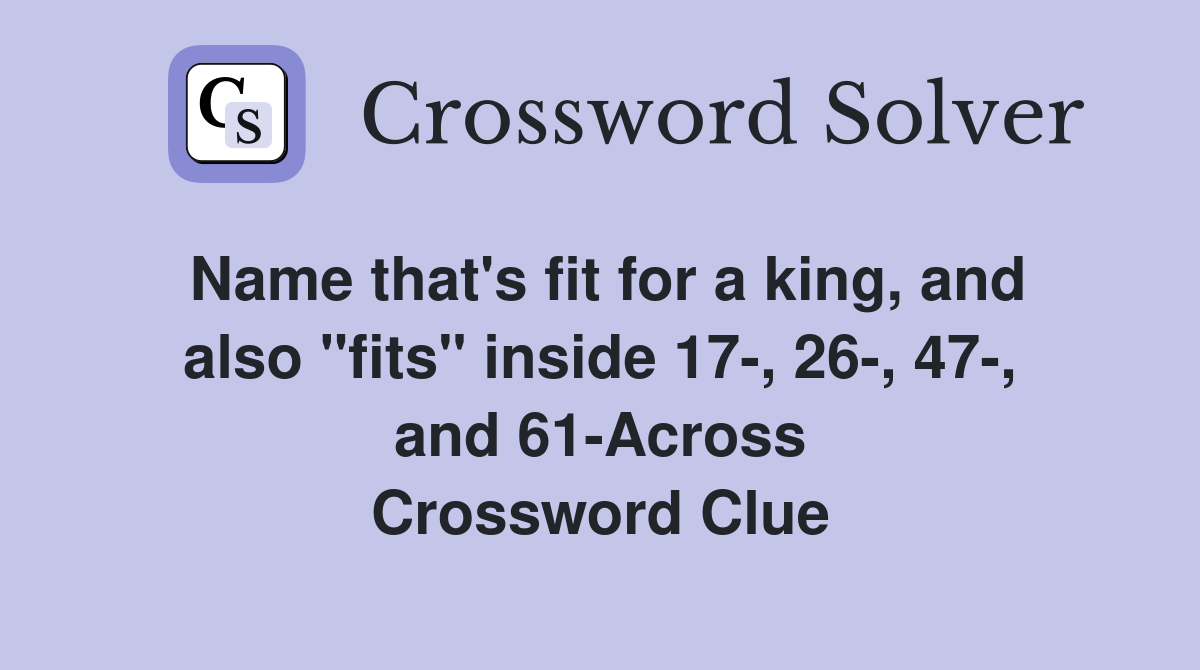 Name that's fit for a king, and also "fits" inside 17-, 26-, 47-, and 61-Across Crossword Clue