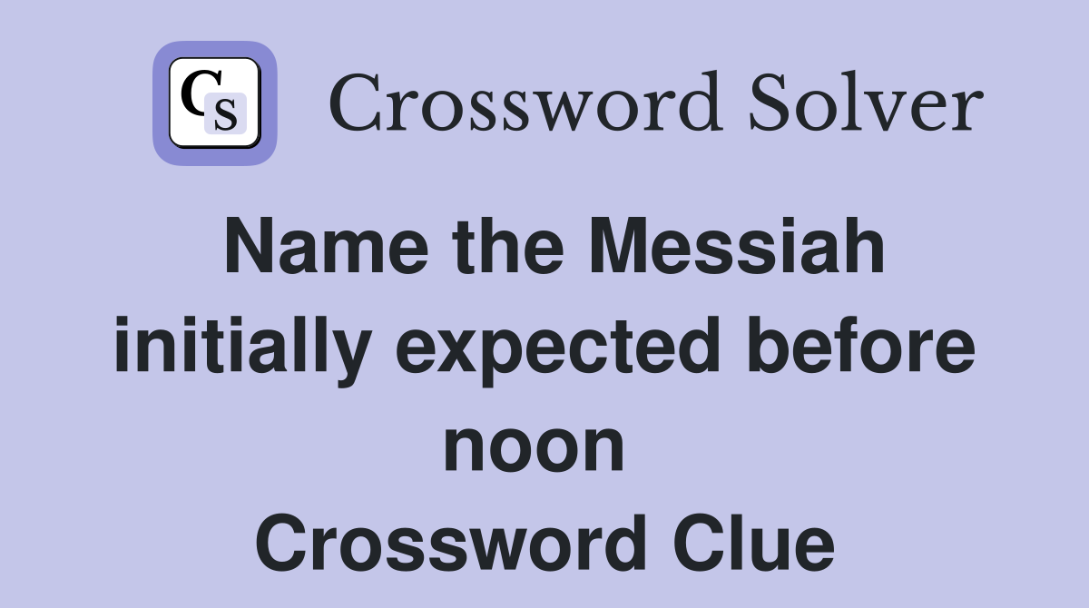 Name the Messiah initially expected before noon  Crossword Clue