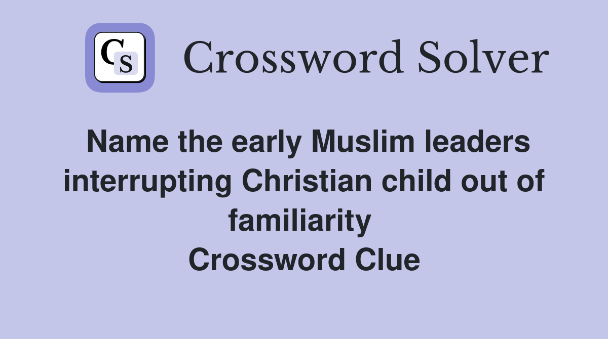 Name the early Muslim leaders interrupting Christian child out of familiarity  Crossword Clue