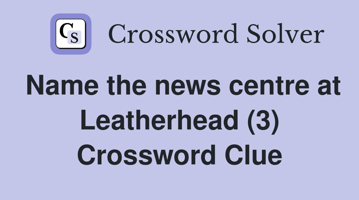 Name the news centre at Leatherhead (3) Crossword Clue