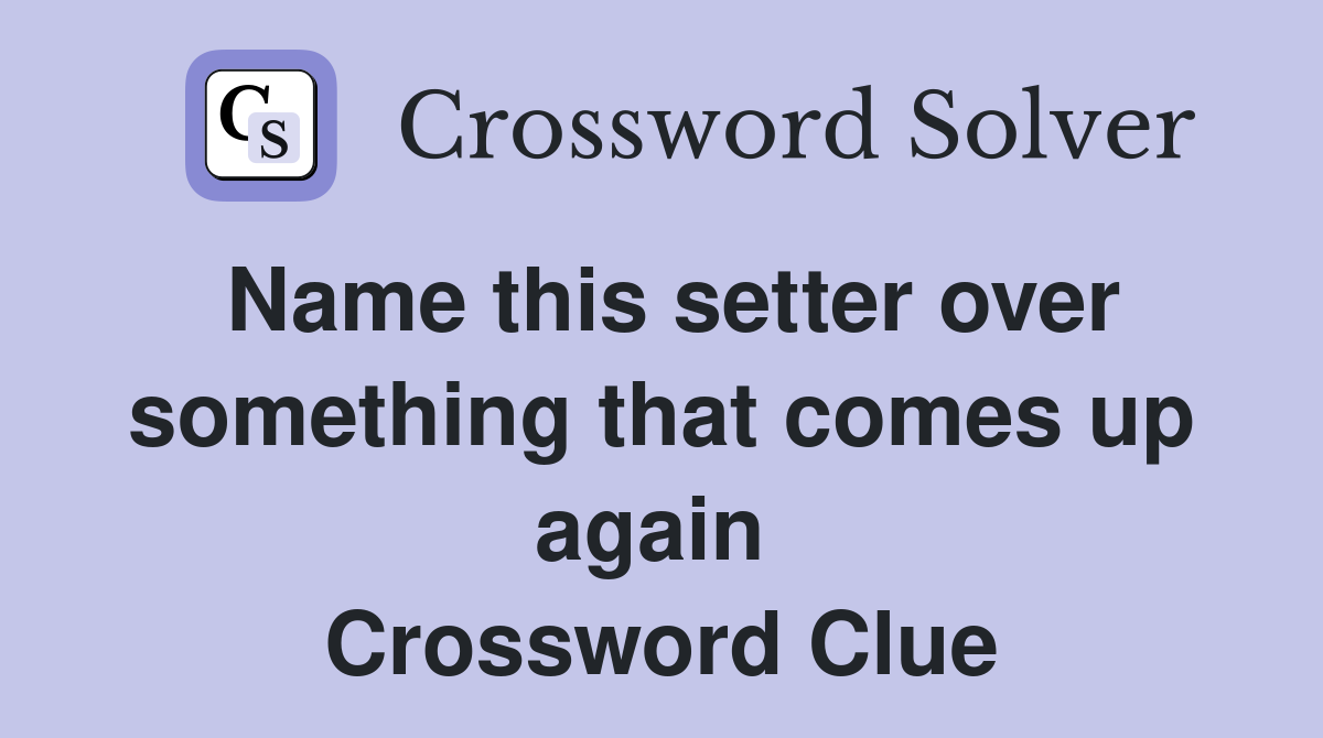 Name this setter over something that comes up again  Crossword Clue