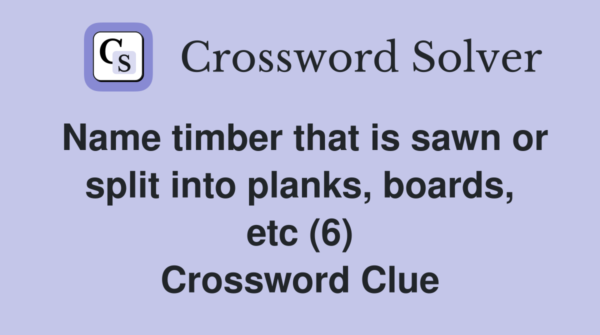 Name timber that is sawn or split into planks, boards, etc (6) Crossword Clue