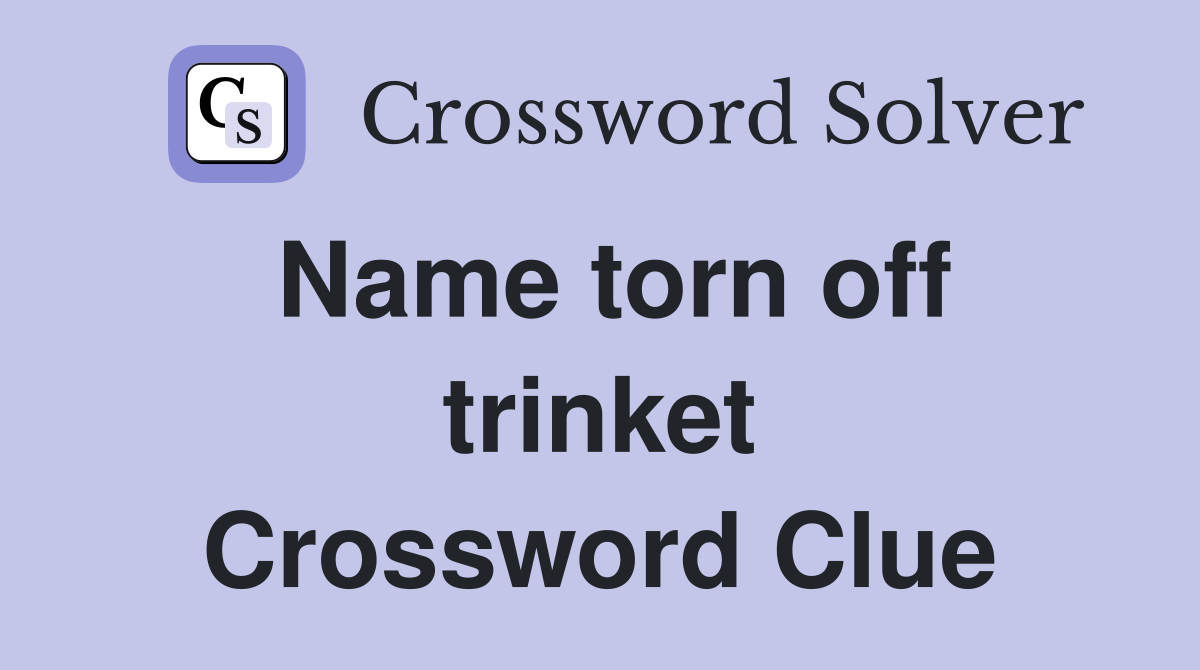 Name torn off trinket Crossword Clue