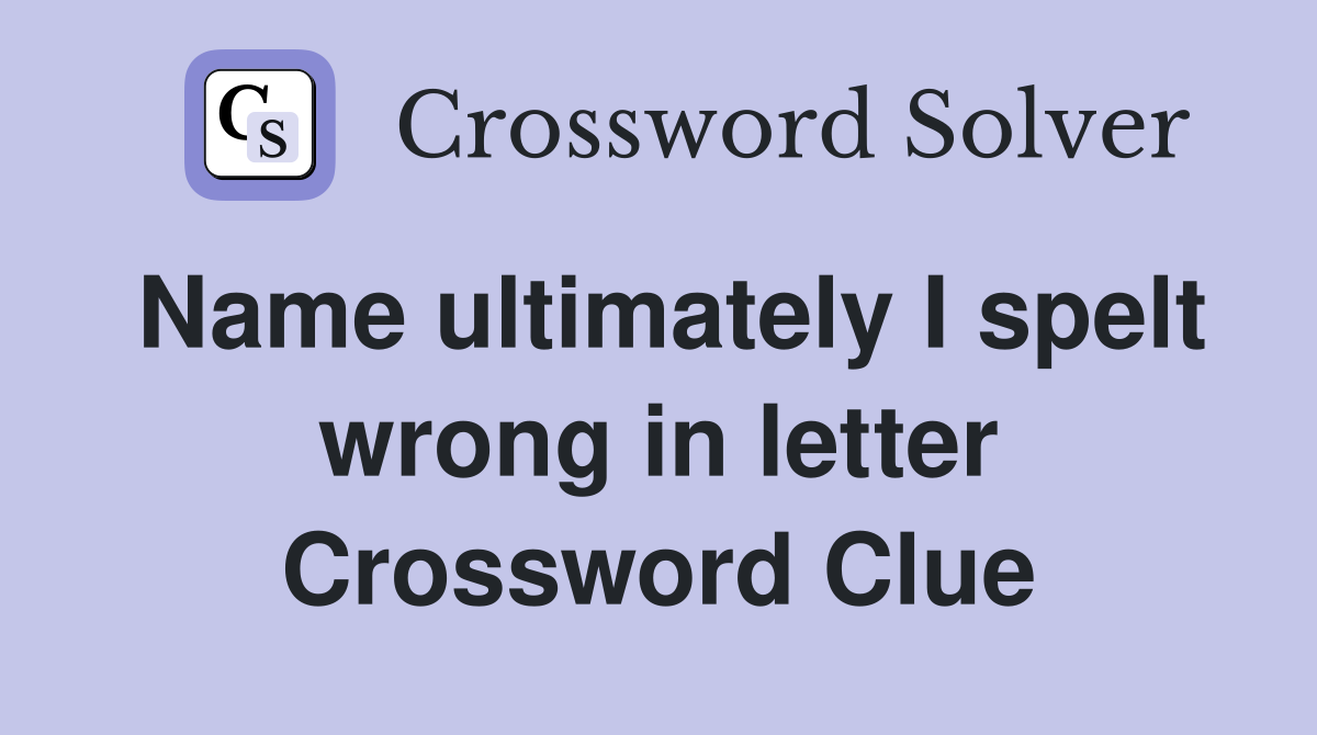 Name ultimately I spelt wrong in letter Crossword Clue