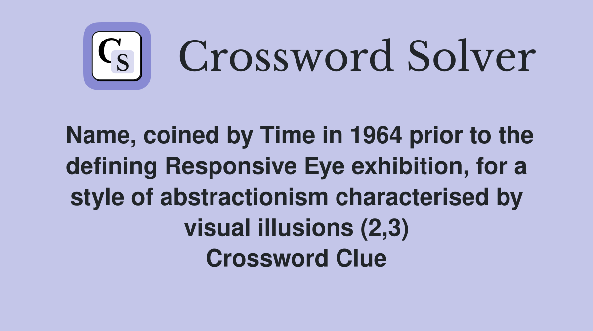 Name, coined by Time in 1964 prior to the defining Responsive Eye exhibition, for a style of abstractionism characterised by visual illusions (2,3) Crossword Clue
