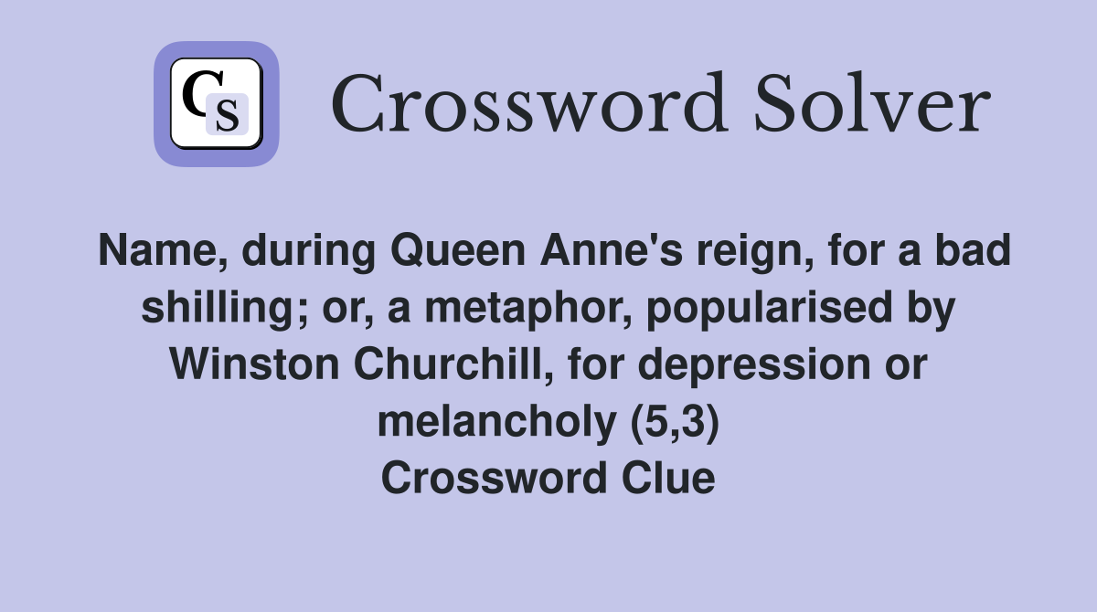 Name, during Queen Anne's reign, for a bad shilling; or, a metaphor, popularised by Winston Churchill, for depression or melancholy (5,3) Crossword Clue