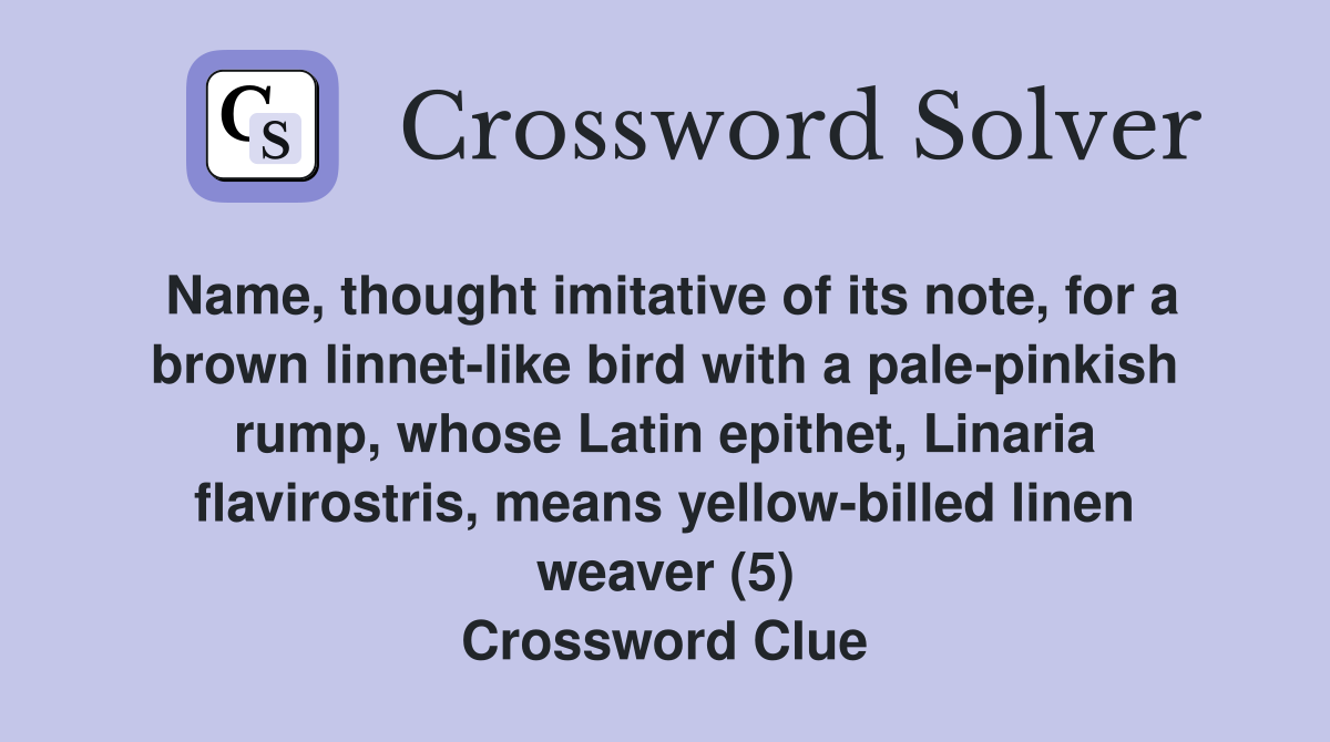 Name, thought imitative of its note, for a brown linnet-like bird with a pale-pinkish rump, whose Latin epithet, Linaria flavirostris, means yellow-billed linen weaver (5) Crossword Clue